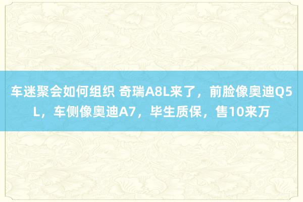 车迷聚会如何组织 奇瑞A8L来了，前脸像奥迪Q5L，车侧像奥迪A7，毕生质保，售10来万