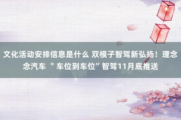 文化活动安排信息是什么 双模子智驾新弘扬！理念念汽车 ＂车位到车位”智驾11月底推送