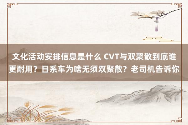 文化活动安排信息是什么 CVT与双聚散到底谁更耐用？日系车为啥无须双聚散？老司机告诉你