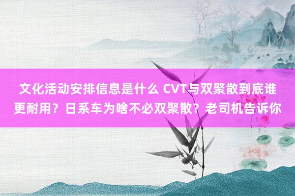 文化活动安排信息是什么 CVT与双聚散到底谁更耐用？日系车为啥不必双聚散？老司机告诉你