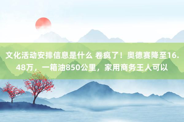 文化活动安排信息是什么 卷疯了！奥德赛降至16.48万，一箱油850公里，家用商务王人可以