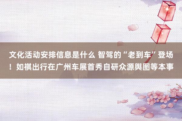 文化活动安排信息是什么 智驾的“老到车”登场！如祺出行在广州车展首秀自研众源舆图等本事