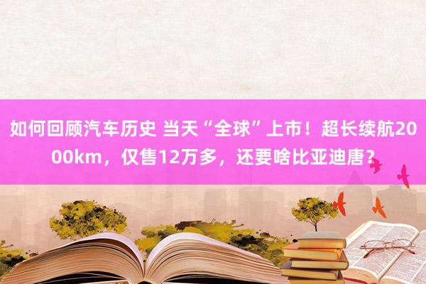 如何回顾汽车历史 当天“全球”上市！超长续航2000km，仅售12万多，还要啥比亚迪唐？