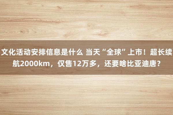 文化活动安排信息是什么 当天“全球”上市！超长续航2000km，仅售12万多，还要啥比亚迪唐？