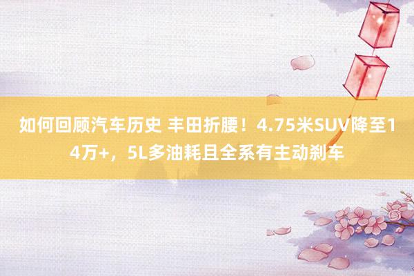 如何回顾汽车历史 丰田折腰！4.75米SUV降至14万+，5L多油耗且全系有主动刹车