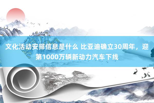 文化活动安排信息是什么 比亚迪确立30周年，迎第1000万辆新动力汽车下线