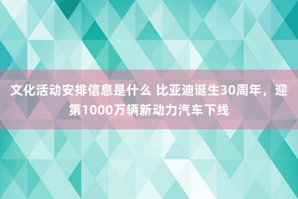 文化活动安排信息是什么 比亚迪诞生30周年，迎第1000万辆新动力汽车下线