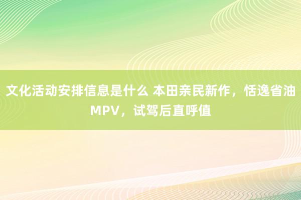 文化活动安排信息是什么 本田亲民新作，恬逸省油MPV，试驾后直呼值