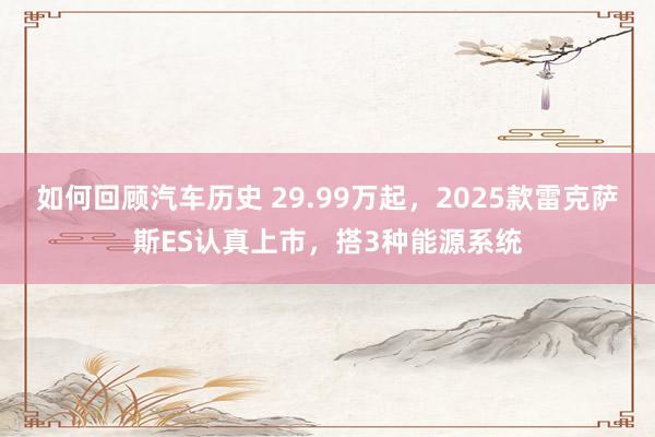 如何回顾汽车历史 29.99万起，2025款雷克萨斯ES认真上市，搭3种能源系统