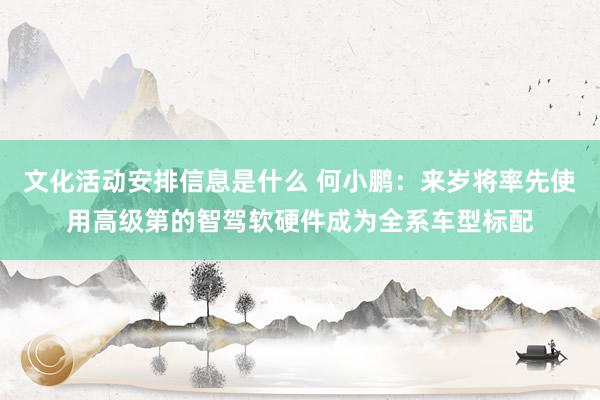 文化活动安排信息是什么 何小鹏：来岁将率先使用高级第的智驾软硬件成为全系车型标配