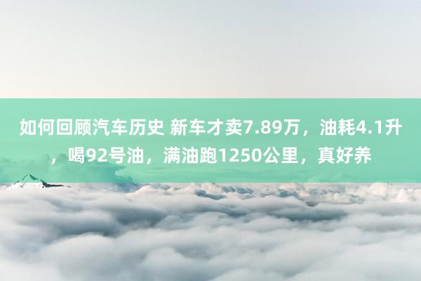 如何回顾汽车历史 新车才卖7.89万，油耗4.1升，喝92号油，满油跑1250公里，真好养