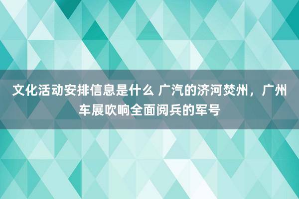 文化活动安排信息是什么 广汽的济河焚州，广州车展吹响全面阅兵的军号