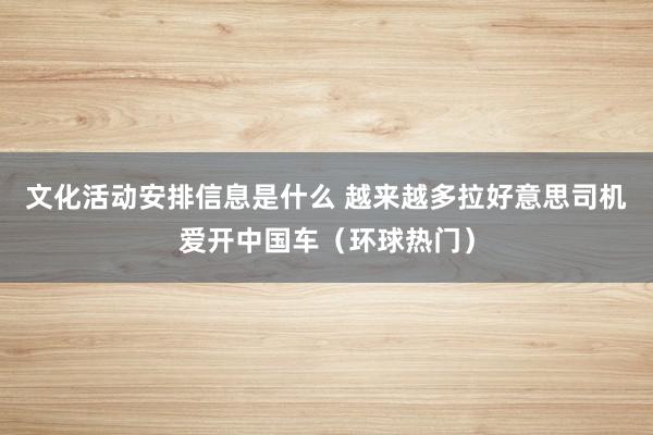 文化活动安排信息是什么 越来越多拉好意思司机爱开中国车（环球热门）