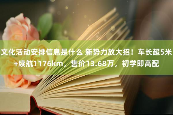 文化活动安排信息是什么 新势力放大招！车长超5米+续航1176km，售价13.68万，初学即高配