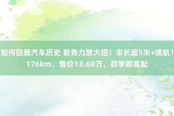 如何回顾汽车历史 新势力放大招！车长超5米+续航1176km，售价13.68万，初学即高配