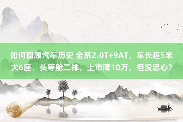 如何回顾汽车历史 全系2.0T+9AT，车长超5米大6座，头等舱二排，上市降10万，但没忠心？