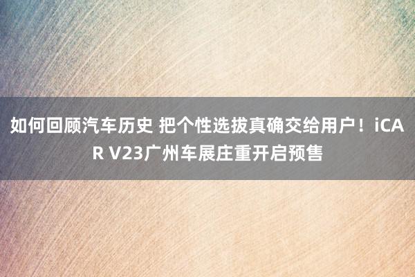 如何回顾汽车历史 把个性选拔真确交给用户！iCAR V23广州车展庄重开启预售