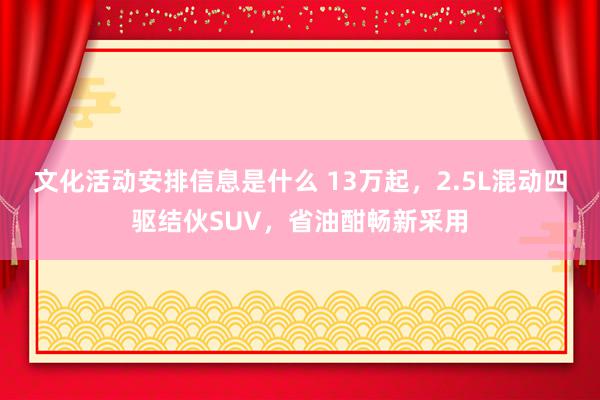 文化活动安排信息是什么 13万起，2.5L混动四驱结伙SUV，省油酣畅新采用