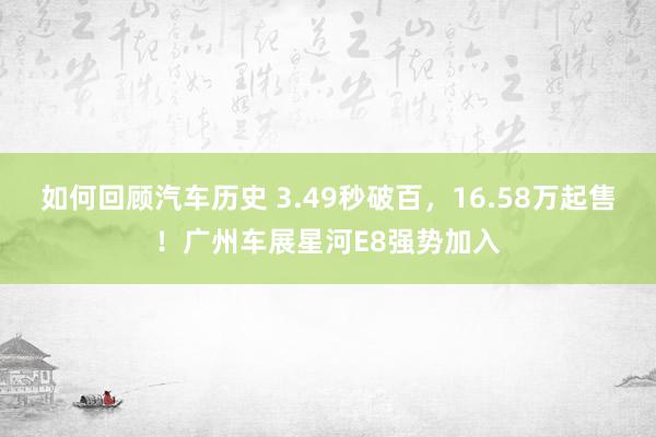 如何回顾汽车历史 3.49秒破百，16.58万起售！广州车展星河E8强势加入