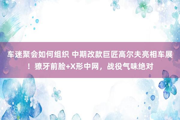 车迷聚会如何组织 中期改款巨匠高尔夫亮相车展！獠牙前脸+X形中网，战役气味绝对