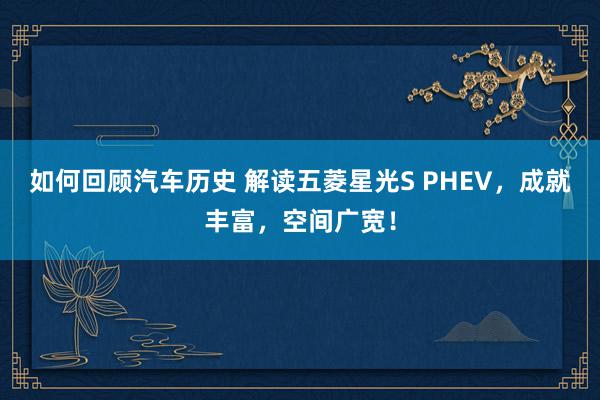 如何回顾汽车历史 解读五菱星光S PHEV，成就丰富，空间广宽！