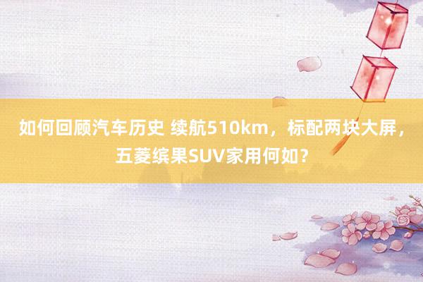 如何回顾汽车历史 续航510km，标配两块大屏，五菱缤果SUV家用何如？