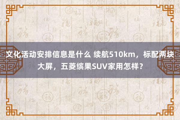 文化活动安排信息是什么 续航510km，标配两块大屏，五菱缤果SUV家用怎样？