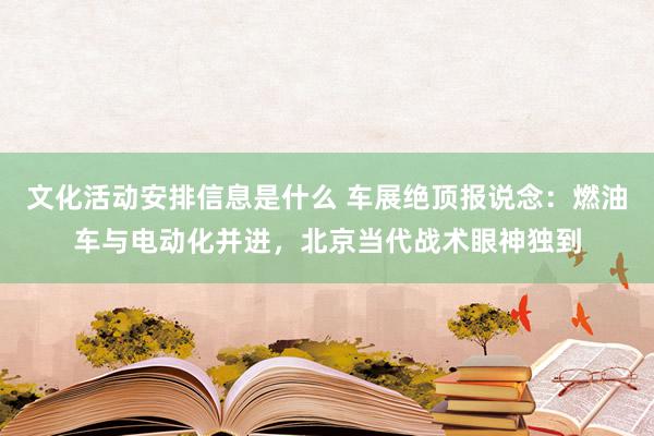 文化活动安排信息是什么 车展绝顶报说念：燃油车与电动化并进，北京当代战术眼神独到