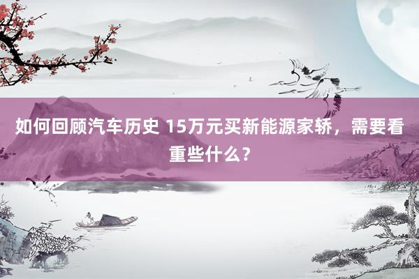 如何回顾汽车历史 15万元买新能源家轿，需要看重些什么？