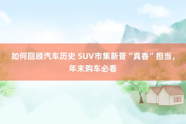 如何回顾汽车历史 SUV市集新晋“真香”担当，年末购车必看