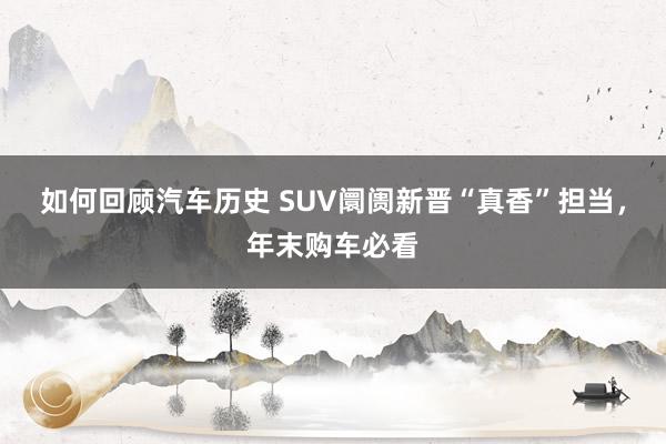 如何回顾汽车历史 SUV阛阓新晋“真香”担当，年末购车必看