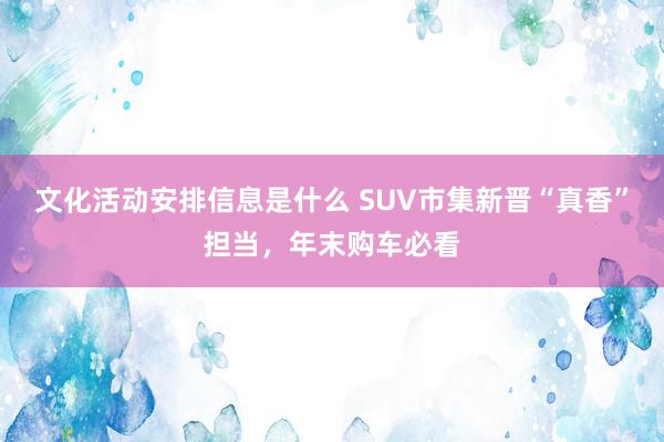 文化活动安排信息是什么 SUV市集新晋“真香”担当，年末购车必看