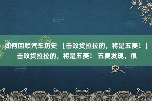 如何回顾汽车历史 【击败货拉拉的，将是五菱！】 击败货拉拉的，将是五菱！ 五菱发现，很