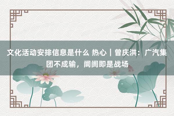 文化活动安排信息是什么 热心｜曾庆洪：广汽集团不成输，阛阓即是战场