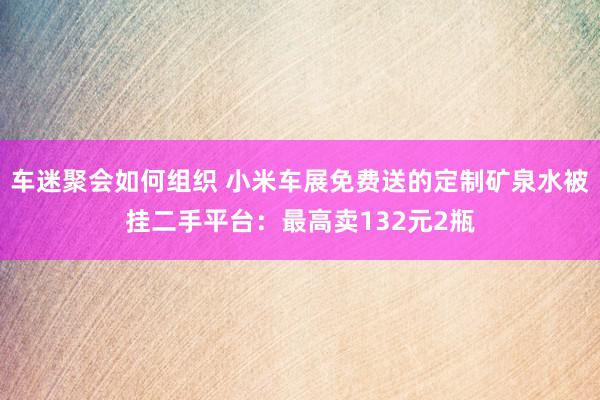 车迷聚会如何组织 小米车展免费送的定制矿泉水被挂二手平台：最高卖132元2瓶