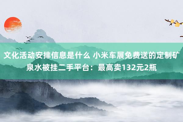 文化活动安排信息是什么 小米车展免费送的定制矿泉水被挂二手平台：最高卖132元2瓶