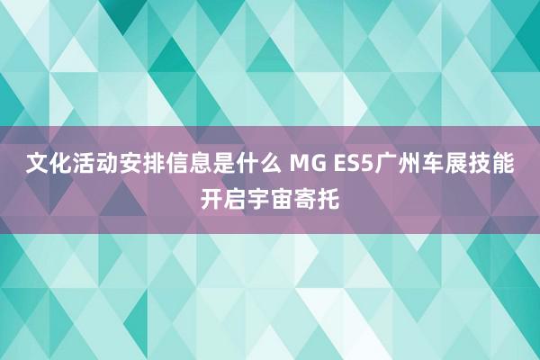 文化活动安排信息是什么 MG ES5广州车展技能开启宇宙寄托