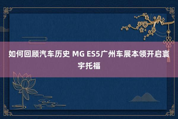 如何回顾汽车历史 MG ES5广州车展本领开启寰宇托福