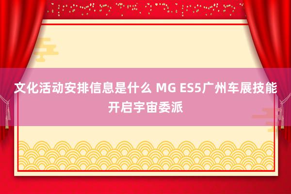 文化活动安排信息是什么 MG ES5广州车展技能开启宇宙委派