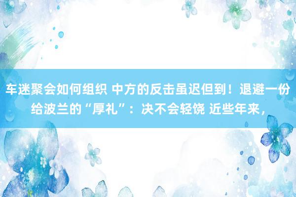 车迷聚会如何组织 中方的反击虽迟但到！退避一份给波兰的“厚礼”：决不会轻饶 近些年来，