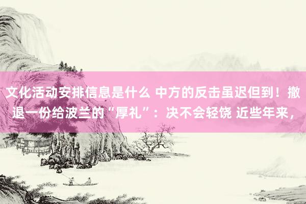 文化活动安排信息是什么 中方的反击虽迟但到！撤退一份给波兰的“厚礼”：决不会轻饶 近些年来，