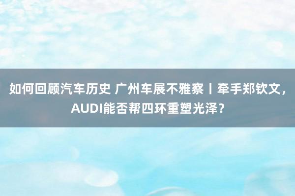 如何回顾汽车历史 广州车展不雅察丨牵手郑钦文，AUDI能否帮四环重塑光泽？