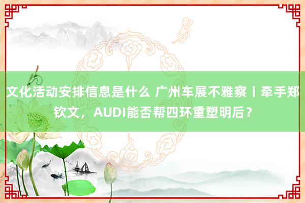 文化活动安排信息是什么 广州车展不雅察丨牵手郑钦文，AUDI能否帮四环重塑明后？