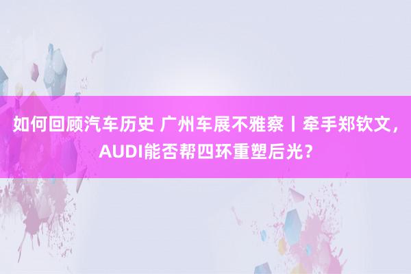 如何回顾汽车历史 广州车展不雅察丨牵手郑钦文，AUDI能否帮四环重塑后光？