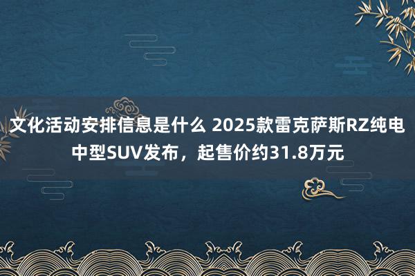 文化活动安排信息是什么 2025款雷克萨斯RZ纯电中型SUV发布，起售价约31.8万元