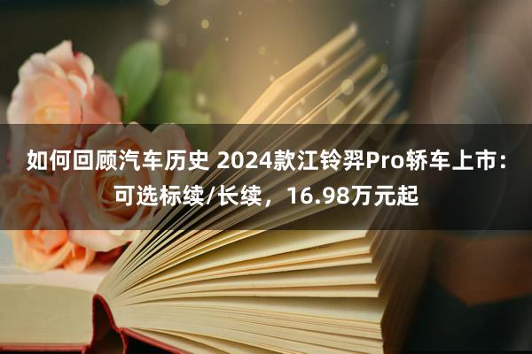 如何回顾汽车历史 2024款江铃羿Pro轿车上市：可选标续/长续，16.98万元起