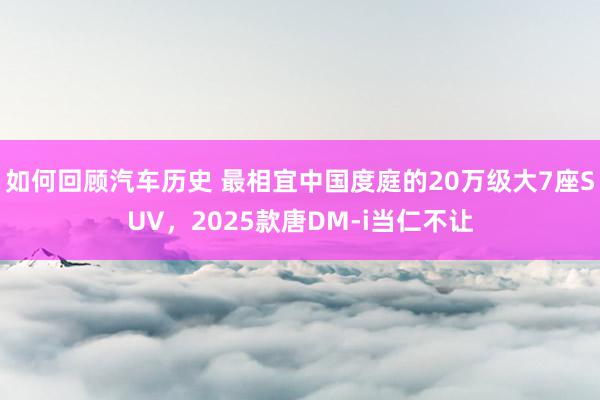 如何回顾汽车历史 最相宜中国度庭的20万级大7座SUV，2025款唐DM-i当仁不让