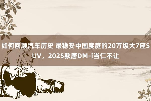 如何回顾汽车历史 最稳妥中国度庭的20万级大7座SUV，2025款唐DM-i当仁不让