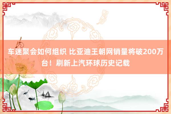 车迷聚会如何组织 比亚迪王朝网销量将破200万台！刷新上汽环球历史记载