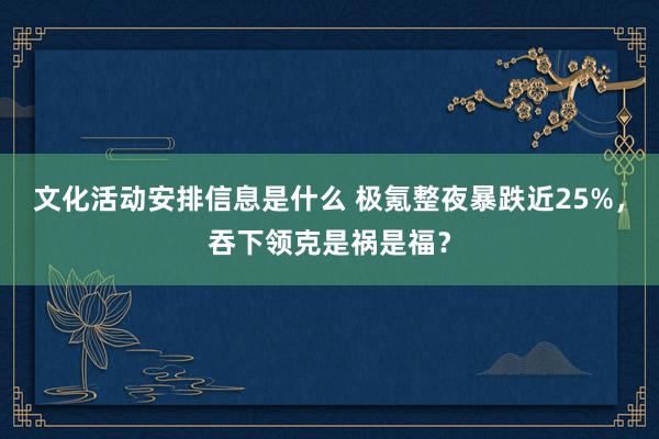 文化活动安排信息是什么 极氪整夜暴跌近25%，吞下领克是祸是福？